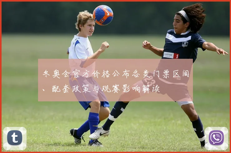 冬奥会官方价格公布各类门票区间、配套政策与观赛影响解读