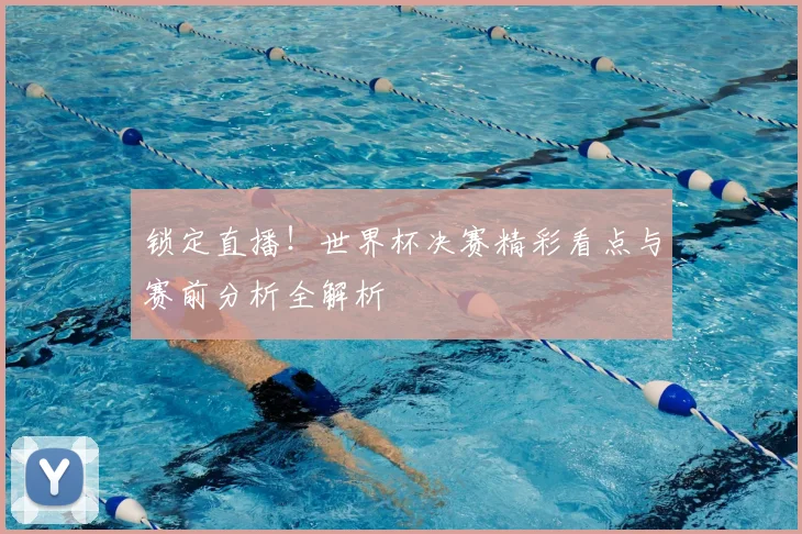 锁定直播！世界杯决赛精彩看点与赛前分析全解析