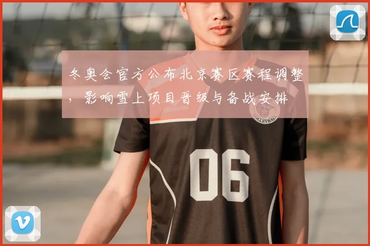 冬奥会官方公布北京赛区赛程调整，影响雪上项目晋级与备战安排