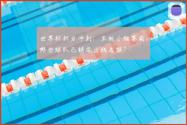 世界杯积分冲刺：末轮小组赛前，哪些球队已锁定出线名额？