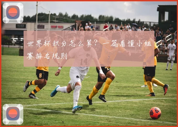 世界杯积分怎么算?一篇看懂小组赛排名规则