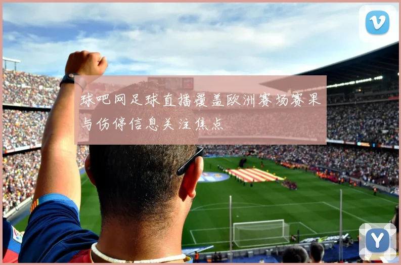 球吧网足球直播覆盖欧洲赛场赛果与伤停信息关注焦点