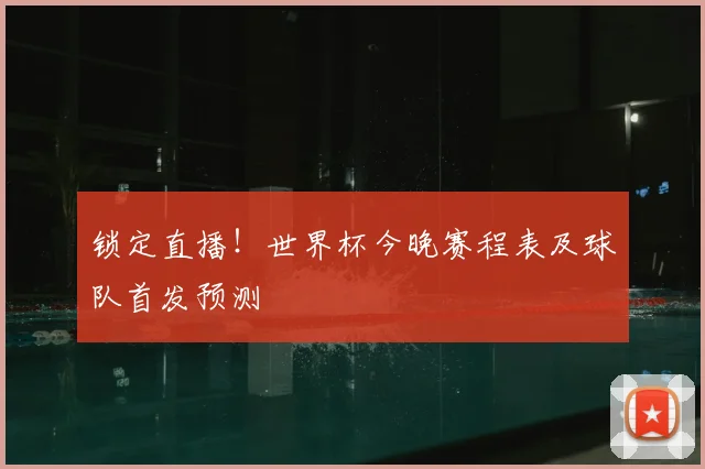锁定直播！世界杯今晚赛程表及球队首发预测