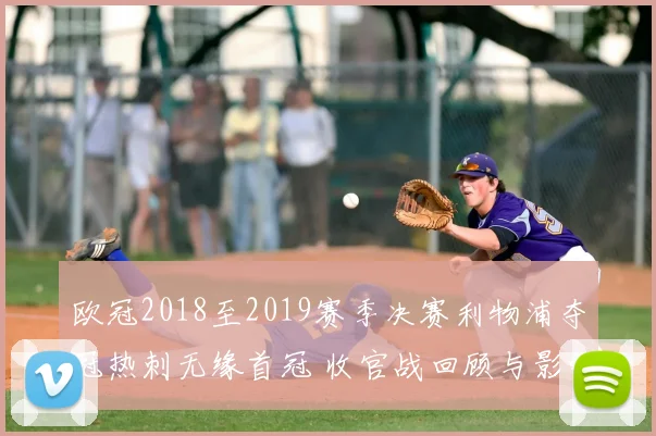 欧冠2018至2019赛季决赛利物浦夺冠热刺无缘首冠 收官战回顾与影响