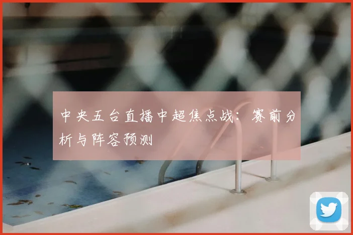 中央五台直播中超焦点战：赛前分析与阵容预测