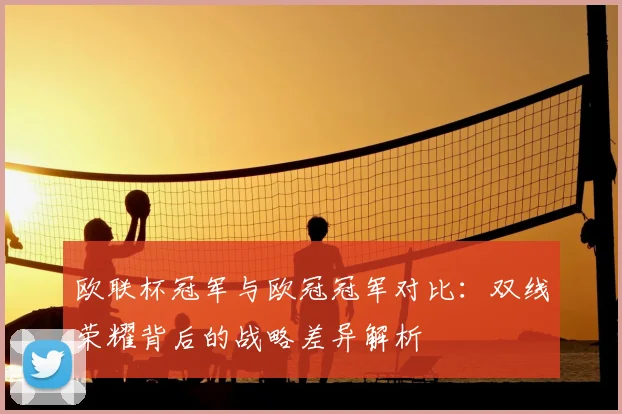 欧联杯冠军与欧冠冠军对比：双线荣耀背后的战略差异解析