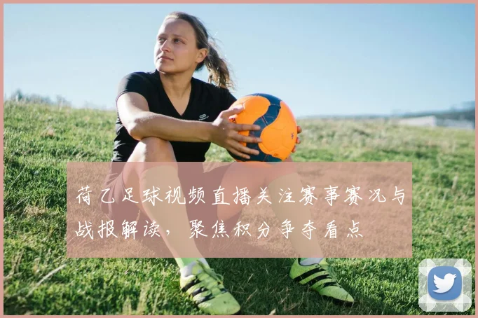 荷乙足球视频直播关注赛事赛况与战报解读，聚焦积分争夺看点
