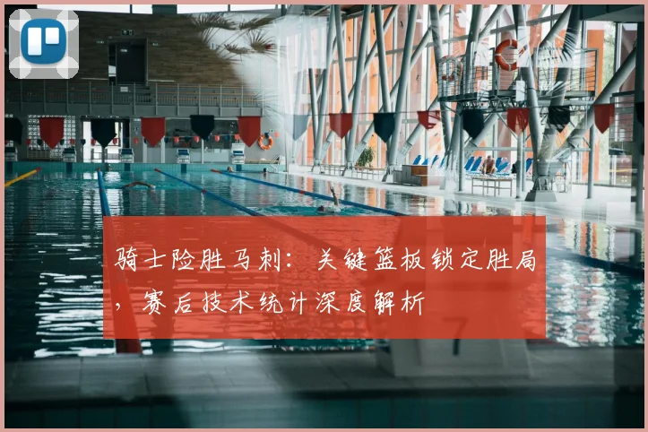 骑士险胜马刺：关键篮板锁定胜局，赛后技术统计深度解析