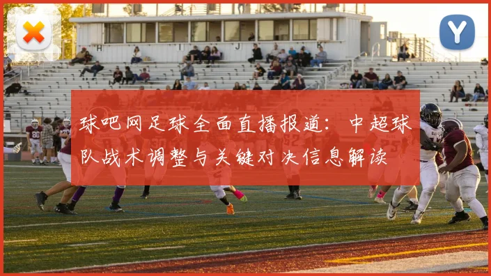 球吧网足球全面直播报道：中超球队战术调整与关键对决信息解读
