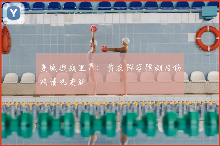 曼城迎战里昂：首发阵容预测与伤病情况更新