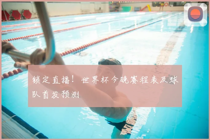 锁定直播！世界杯今晚赛程表及球队首发预测