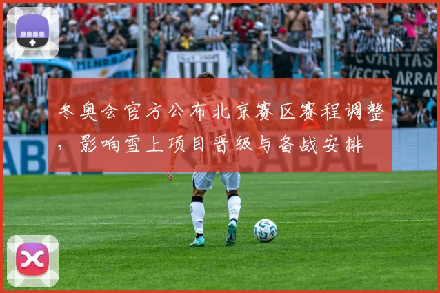 冬奥会官方公布北京赛区赛程调整，影响雪上项目晋级与备战安排