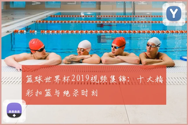 篮球世界杯2019视频集锦：十大精彩扣篮与绝杀时刻