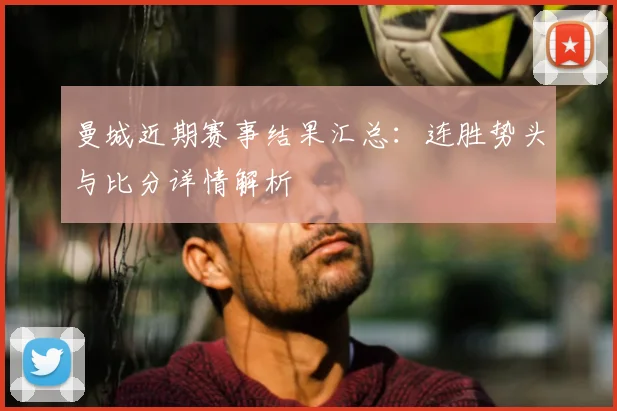 曼城近期赛事结果汇总：连胜势头与比分详情解析