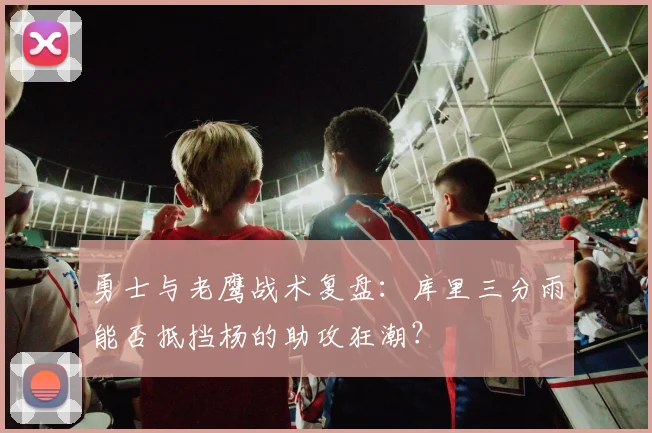 勇士与老鹰战术复盘：库里三分雨能否抵挡杨的助攻狂潮？