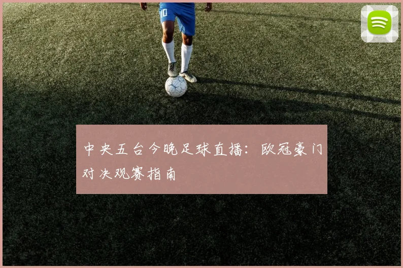 中央五台今晚足球直播：欧冠豪门对决观赛指南