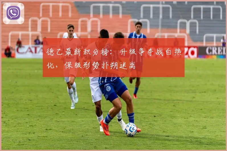 德乙最新积分榜：升级争夺战白热化，保级形势扑朔迷离