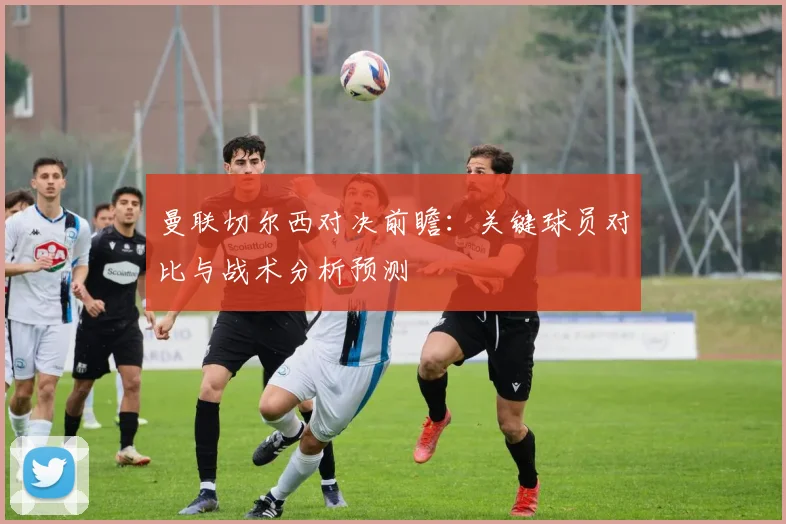 曼联切尔西对决前瞻：关键球员对比与战术分析预测