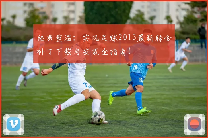 经典重温：实况足球2013最新转会补丁下载与安装全指南！