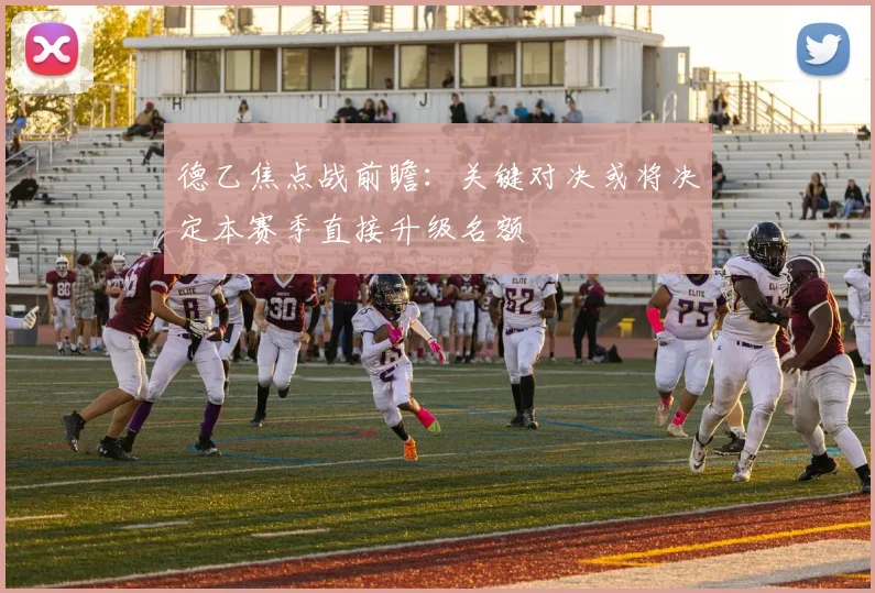 德乙焦点战前瞻：关键对决或将决定本赛季直接升级名额