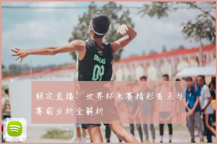 锁定直播！世界杯决赛精彩看点与赛前分析全解析
