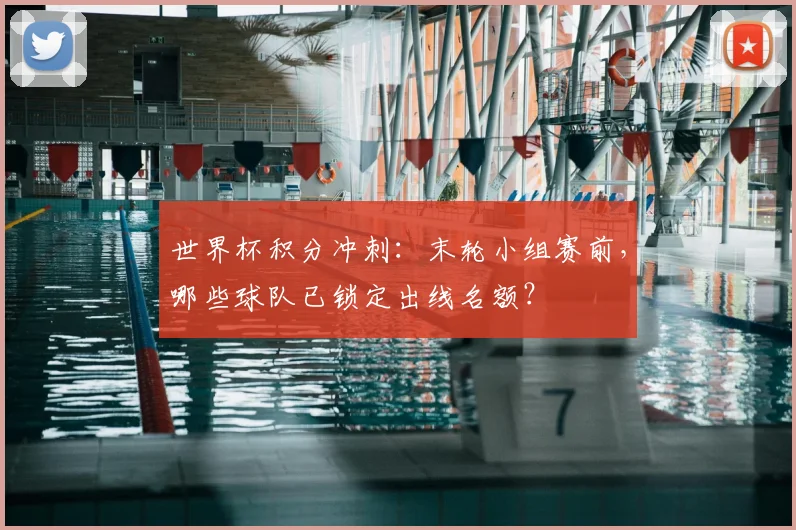 世界杯积分冲刺：末轮小组赛前，哪些球队已锁定出线名额？
