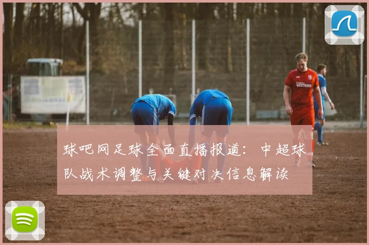 球吧网足球全面直播报道：中超球队战术调整与关键对决信息解读